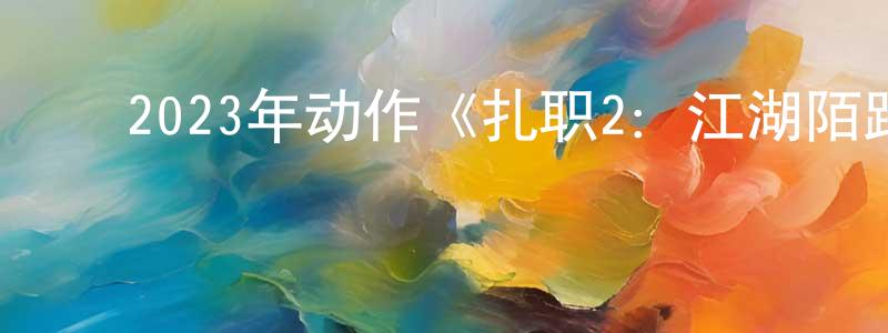 蔡翠莲的动漫综艺大全,2023年动作《扎职2:江湖陌路》BD国粤双语中字迅雷下载_电影天堂